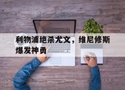 开云体育app-利物浦绝杀尤文，维尼修斯爆发神勇