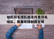 开云体育平台APP-印尼羽毛球队绝杀丹麦羽毛球队，斯里坎特制霸全场的简单介绍